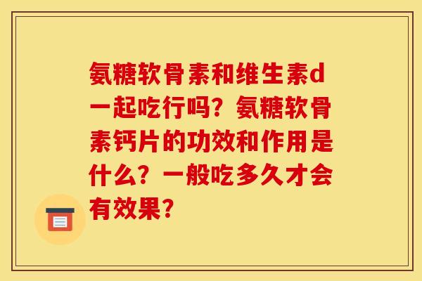 氨糖软骨素和维生素d一起吃行吗?氨糖软骨素钙片的功效和作用是什么?一般吃多久才会有效果? 氨糖软骨素和维生素d一起吃行吗?氨糖软骨素钙片的功效和作用是什么?一般吃多久才会有效果?