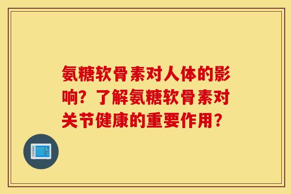 氨糖软骨素对人体的影响？了解氨糖软骨素对关节健康的重要作用？