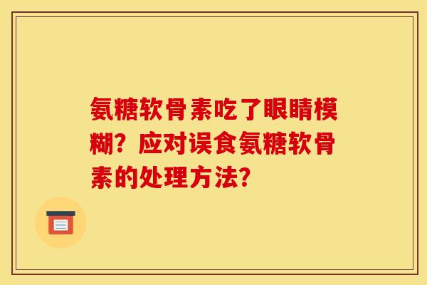 氨糖软骨素吃了眼睛模糊？应对误食氨糖软骨素的处理方法？