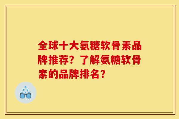 全球十大氨糖软骨素品牌推荐?了解氨糖软骨素的品牌排名? 全球十大氨糖软骨素品牌推荐?了解氨糖软骨素的品牌排名?