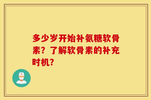 多少岁开始补氨糖软骨素?了解软骨素的补充时机? 多少岁开始补氨糖软骨素?了解软骨素的补充时机?