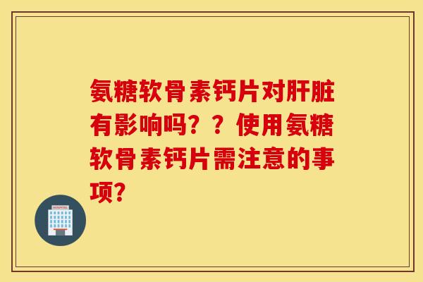 氨糖软骨素钙片对肝脏有影响吗??使用氨糖软骨素钙片需注意的事项? 氨糖软骨素钙片对肝脏有影响吗??使用氨糖软骨素钙片需注意的事项?