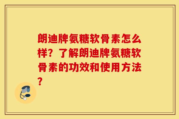 朗迪牌氨糖软骨素怎么样？了解朗迪牌氨糖软骨素的功效和使用方法？