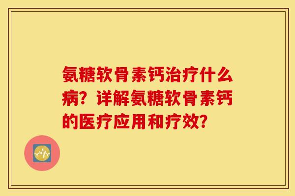 氨糖软骨素钙治疗什么病？详解氨糖软骨素钙的医疗应用和疗效？