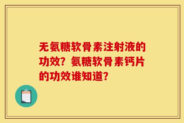 无氨糖软骨素注射液的功效?氨糖软骨素钙片的功效谁知道? 无氨糖软骨素注射液的功效?氨糖软骨素钙片的功效谁知道?