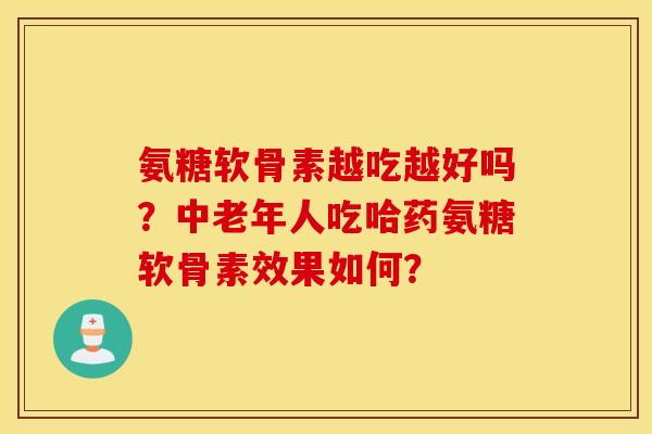 氨糖软骨素越吃越好吗？中老年人吃哈药氨糖软骨素效果如何？