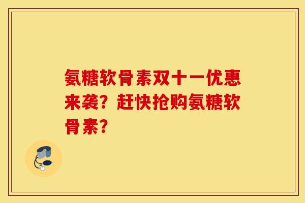 氨糖软骨素双十一优惠来袭？赶快抢购氨糖软骨素？
