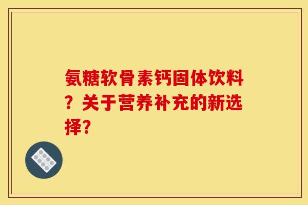 氨糖软骨素钙固体饮料？关于营养补充的新选择？