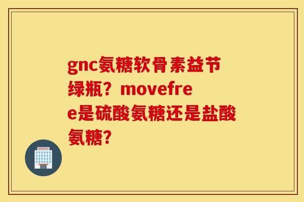 gnc氨糖软骨素益节绿瓶？movefree是硫酸氨糖还是盐酸氨糖？