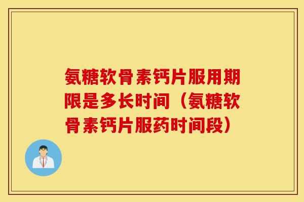 氨糖软骨素钙片服用期限是多长时间（氨糖软骨素钙片服药时间段）