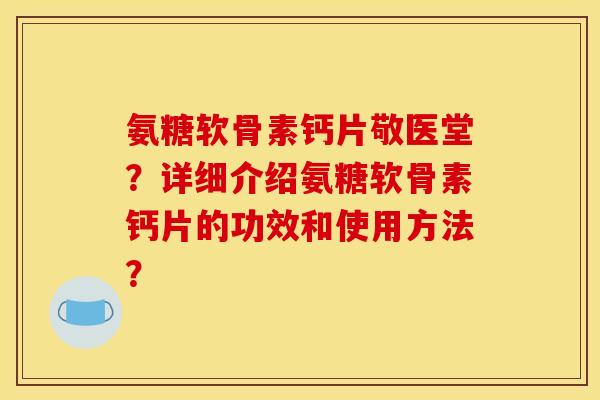 氨糖软骨素钙片敬医堂？详细介绍氨糖软骨素钙片的功效和使用方法？