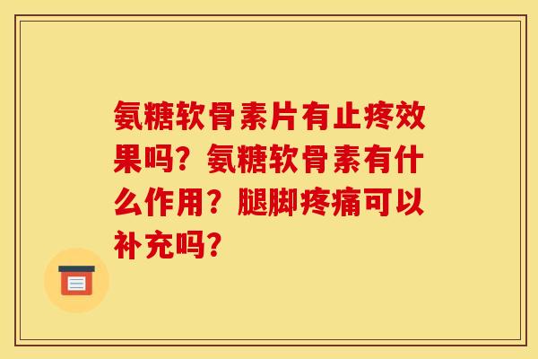 氨糖软骨素片有止疼效果吗？氨糖软骨素有什么作用？腿脚疼痛可以补充吗？