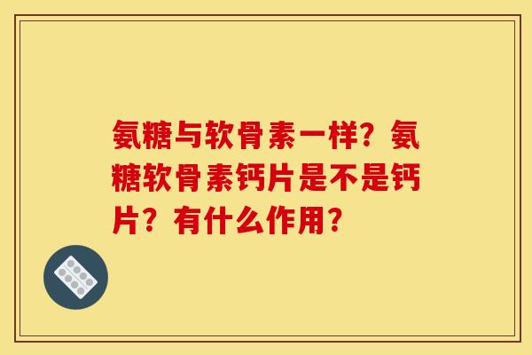 氨糖与软骨素一样?氨糖软骨素钙片是不是钙片?有什么作用? 氨糖与软骨素一样?氨糖软骨素钙片是不是钙片?有什么作用?