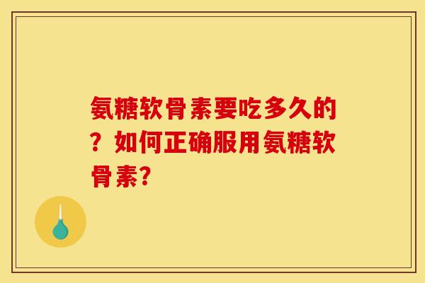 氨糖软骨素要吃多久的？如何正确服用氨糖软骨素？