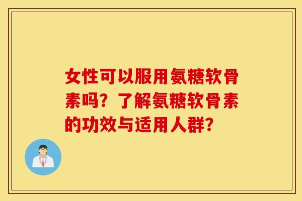 女性可以服用氨糖软骨素吗？了解氨糖软骨素的功效与适用人群？