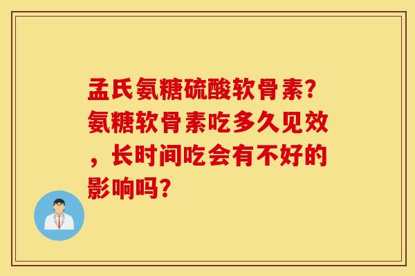 孟氏氨糖硫酸软骨素？氨糖软骨素吃多久见效，长时间吃会有不好的影响吗？