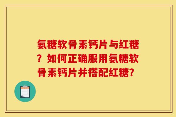 氨糖软骨素钙片与红糖？如何正确服用氨糖软骨素钙片并搭配红糖？