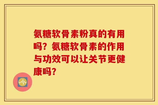 氨糖软骨素粉真的有用吗？氨糖软骨素的作用与功效可以让关节更健康吗？