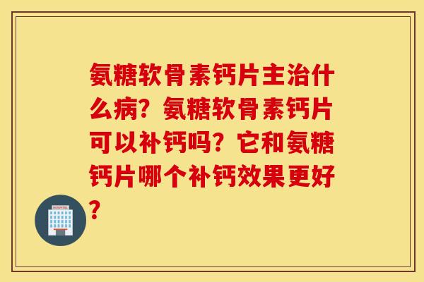 氨糖软骨素钙片主治什么病?氨糖软骨素钙片可以补钙吗?它和氨糖钙片哪个补钙效果更好? 氨糖软骨素钙片主治什么病?氨糖软骨素钙片可以补钙吗?它和氨糖钙片哪个补钙效果更好?