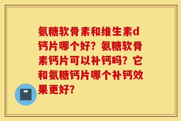氨糖软骨素和维生素d钙片哪个好？氨糖软骨素钙片可以补钙吗？它和氨糖钙片哪个补钙效果更好？