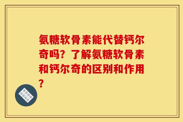 氨糖软骨素能代替钙尔奇吗？了解氨糖软骨素和钙尔奇的区别和作用？