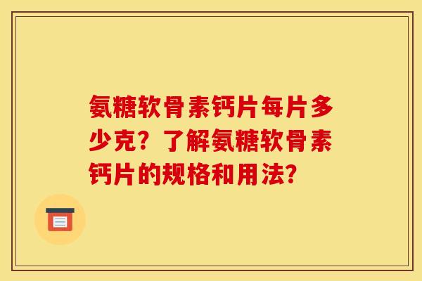 氨糖软骨素钙片每片多少克？了解氨糖软骨素钙片的规格和用法？
