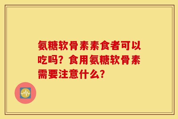 氨糖软骨素素食者可以吃吗?食用氨糖软骨素需要注意什么? 氨糖软骨素素食者可以吃吗?食用氨糖软骨素需要注意什么?