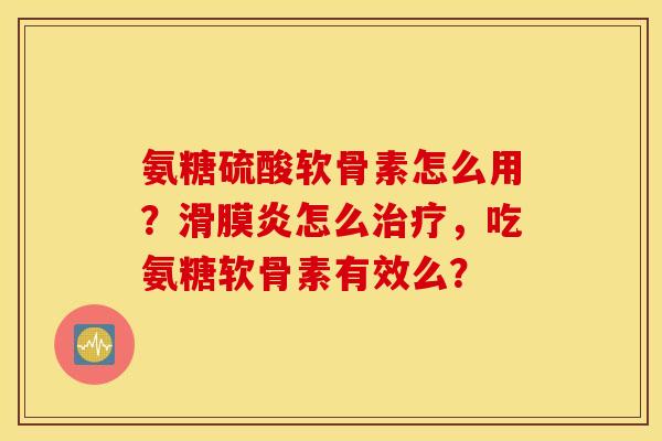 氨糖硫酸软骨素怎么用？滑膜炎怎么治疗，吃氨糖软骨素有效么？