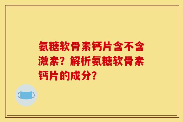 氨糖软骨素钙片含不含激素?解析氨糖软骨素钙片的成分? 氨糖软骨素钙片含不含激素?解析氨糖软骨素钙片的成分?