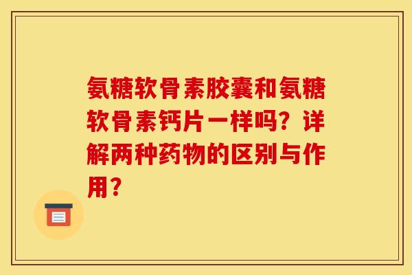 氨糖软骨素胶囊和氨糖软骨素钙片一样吗？详解两种药物的区别与作用？