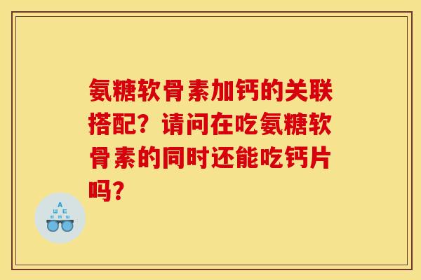 氨糖软骨素加钙的关联搭配?请问在吃氨糖软骨素的同时还能吃钙片吗? 氨糖软骨素加钙的关联搭配?请问在吃氨糖软骨素的同时还能吃钙片吗?