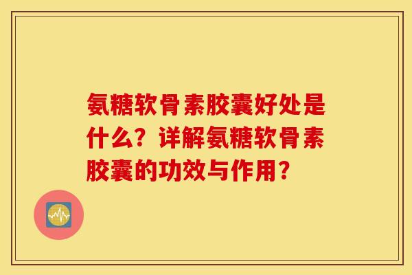 氨糖软骨素胶囊好处是什么？详解氨糖软骨素胶囊的功效与作用？