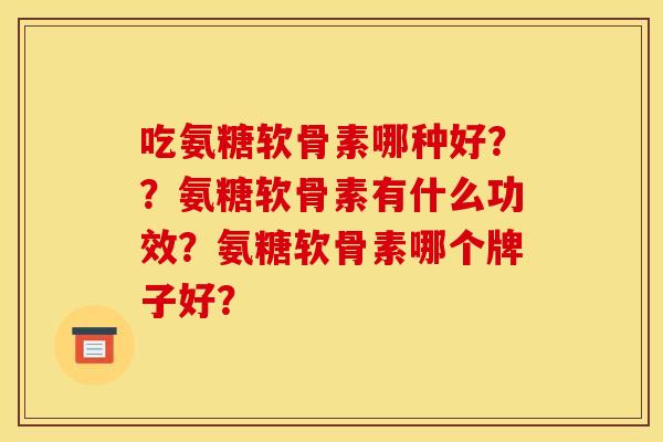 吃氨糖软骨素哪种好？？氨糖软骨素有什么功效？氨糖软骨素哪个牌子好？