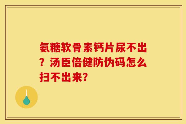 氨糖软骨素钙片尿不出?汤臣倍健防伪码怎么扫不出来? 氨糖软骨素钙片尿不出?汤臣倍健防伪码怎么扫不出来?