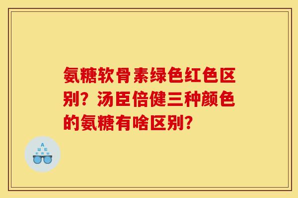 氨糖软骨素绿色红色区别？汤臣倍健三种颜色的氨糖有啥区别？