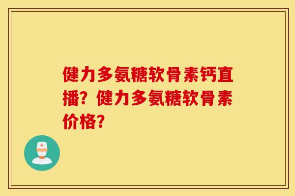 健力多氨糖软骨素钙直播？健力多氨糖软骨素价格？