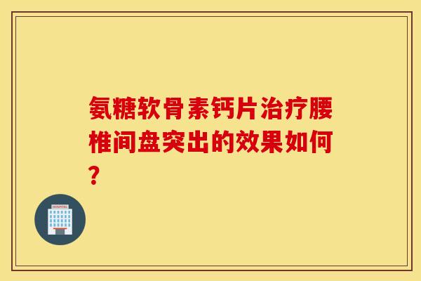 氨糖软骨素钙片治疗腰椎间盘突出的效果如何？