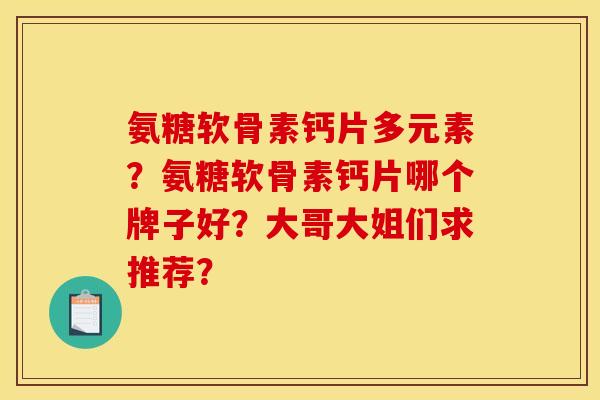 氨糖软骨素钙片多元素?氨糖软骨素钙片哪个牌子好?大哥大姐们求推荐? 氨糖软骨素钙片多元素?氨糖软骨素钙片哪个牌子好?大哥大姐们求推荐?