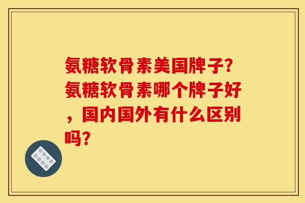 氨糖软骨素美国牌子？氨糖软骨素哪个牌子好，国内国外有什么区别吗？
