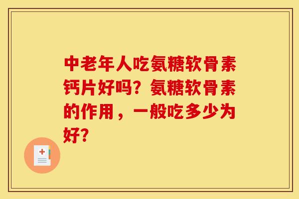 中老年人吃氨糖软骨素钙片好吗？氨糖软骨素的作用，一般吃多少为好？
