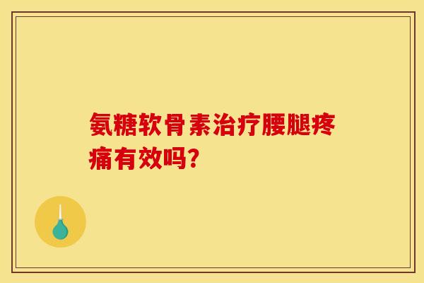 氨糖软骨素治疗腰腿疼痛有效吗？