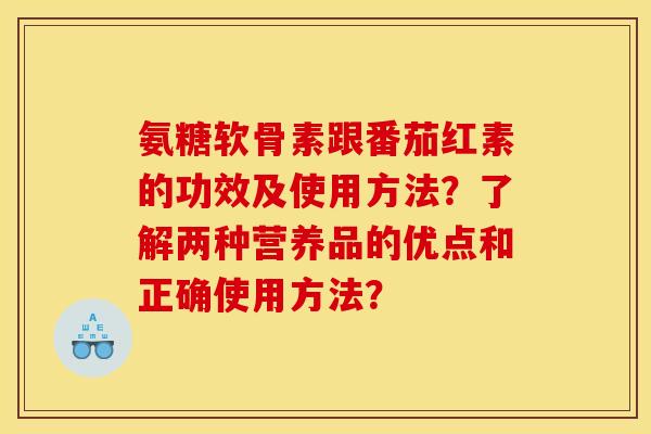 氨糖软骨素跟番茄红素的功效及使用方法?了解两种营养品的优点和正确使用方法? 氨糖软骨素跟番茄红素的功效及使用方法?了解两种营养品的优点和正确使用方法?
