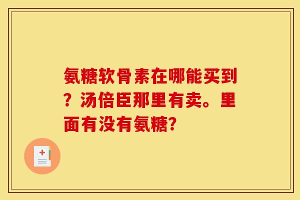 氨糖软骨素在哪能买到?汤倍臣那里有卖。里面有没有氨糖? 氨糖软骨素在哪能买到?汤倍臣那里有卖。里面有没有氨糖?