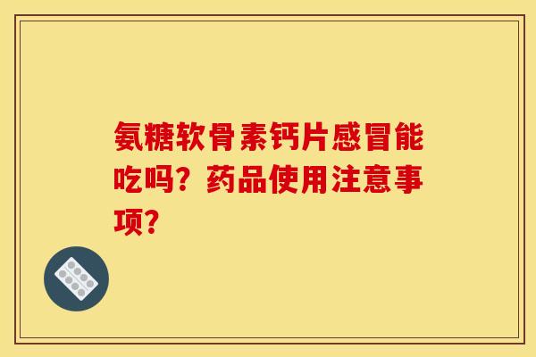 氨糖软骨素钙片感冒能吃吗？药品使用注意事项？