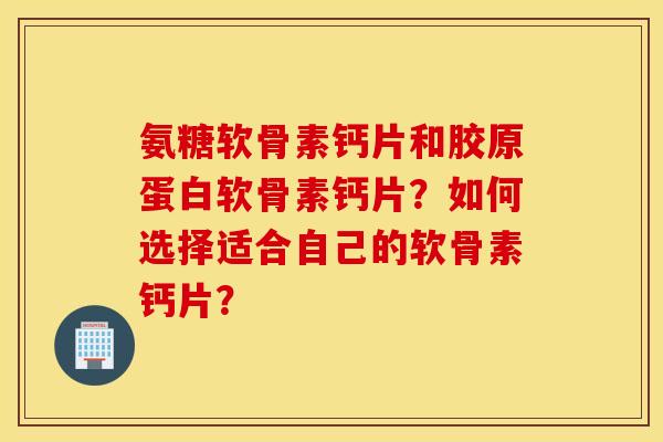 氨糖软骨素钙片和胶原蛋白软骨素钙片？如何选择适合自己的软骨素钙片？