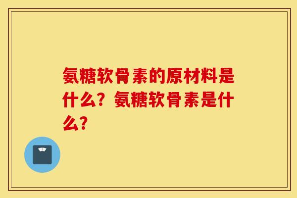 氨糖软骨素的原材料是什么？氨糖软骨素是什么？