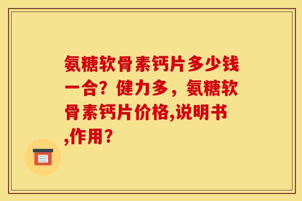 氨糖软骨素钙片多少钱一合?健力多,氨糖软骨素钙片价格,说明书,作用? 氨糖软骨素钙片多少钱一合?健力多,氨糖软骨素钙片价格,说明书,作用?