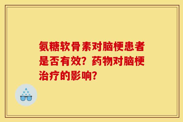 氨糖软骨素对脑梗患者是否有效？药物对脑梗治疗的影响？