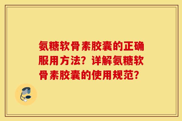 氨糖软骨素胶囊的正确服用方法?详解氨糖软骨素胶囊的使用规范? 氨糖软骨素胶囊的正确服用方法?详解氨糖软骨素胶囊的使用规范?