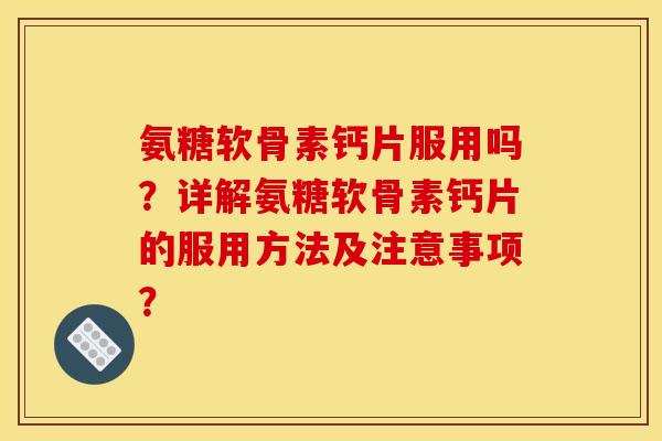 氨糖软骨素钙片服用吗？详解氨糖软骨素钙片的服用方法及注意事项？